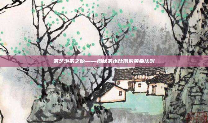 茶艺泡茶之秘——揭秘茶水比例的黄金法则