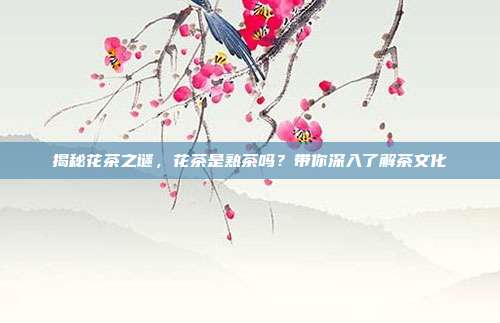 揭秘花茶之谜，花茶是熟茶吗？带你深入了解茶文化