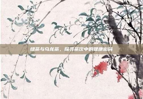 绿茶与乌龙茶，探寻茶饮中的健康密码
