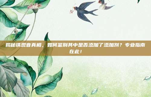 揭秘铁观音真相，如何鉴别其中是否添加了添加剂？专业指南在此！