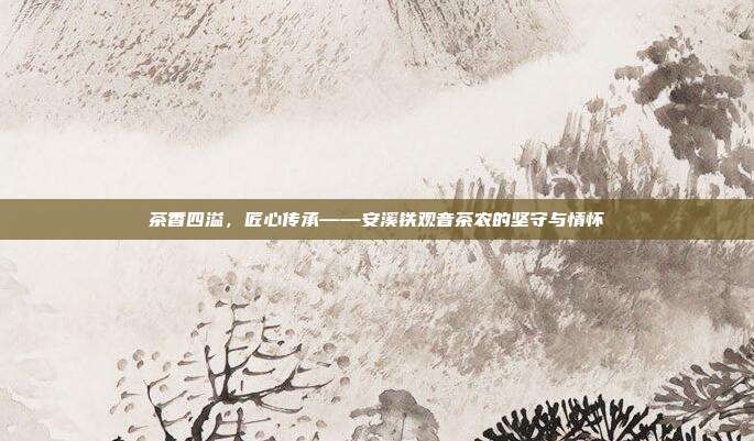 茶香四溢，匠心传承——安溪铁观音茶农的坚守与情怀