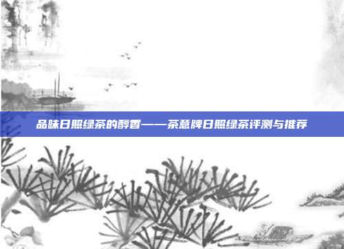 品味日照绿茶的醇香——茶意牌日照绿茶评测与推荐