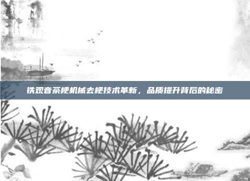铁观音茶梗机械去梗技术革新，品质提升背后的秘密