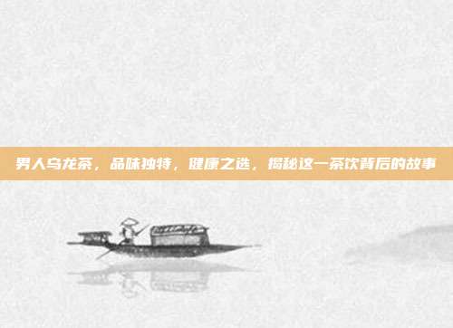 男人乌龙茶，品味独特，健康之选，揭秘这一茶饮背后的故事