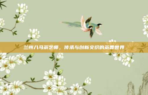 兰州八马茶艺师，传承与创新交织的茶香世界