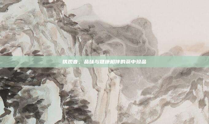 铁观音，品味与健康相伴的茶中珍品