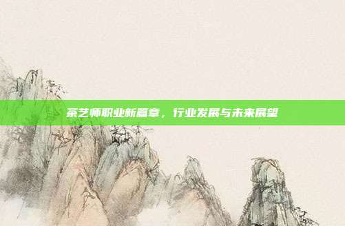 茶艺师职业新篇章，行业发展与未来展望