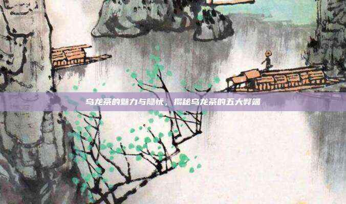 乌龙茶的魅力与隐忧，揭秘乌龙茶的五大弊端