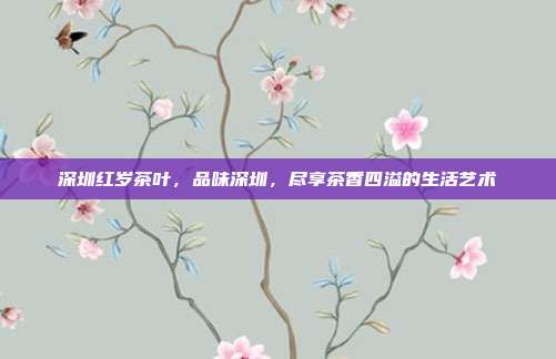 深圳红岁茶叶，品味深圳，尽享茶香四溢的生活艺术