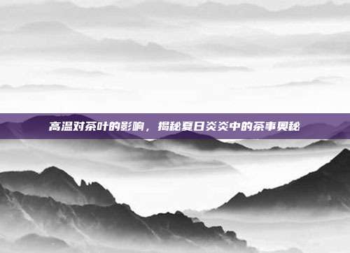 高温对茶叶的影响，揭秘夏日炎炎中的茶事奥秘