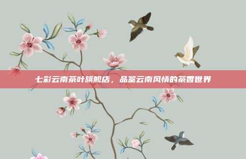 七彩云南茶叶旗舰店，品鉴云南风情的茶香世界