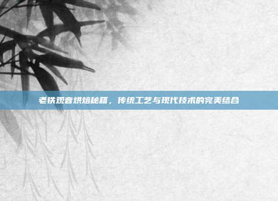 老铁观音烘焙秘籍，传统工艺与现代技术的完美结合