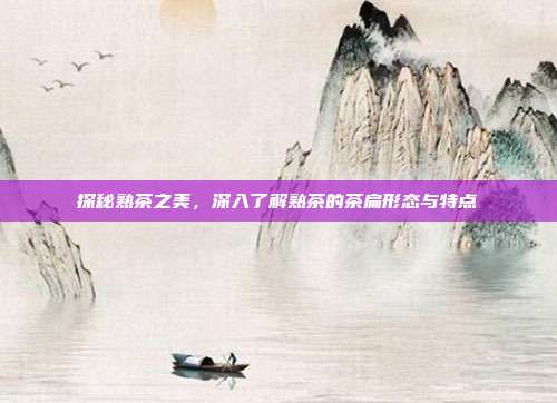 探秘熟茶之美，深入了解熟茶的茶扁形态与特点