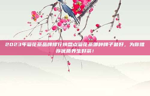 2023年菊花茶品牌排行榜盘点菊花茶哪种牌子最好，为你推荐优质养生好茶！