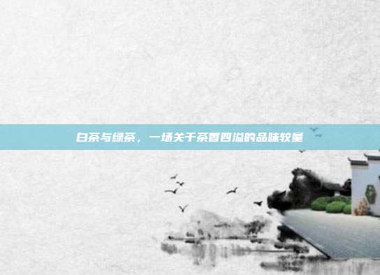 白茶与绿茶，一场关于茶香四溢的品味较量