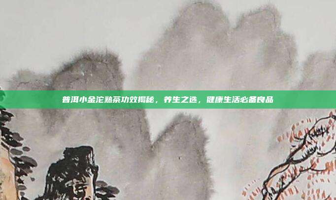普洱小金沱熟茶功效揭秘，养生之选，健康生活必备良品