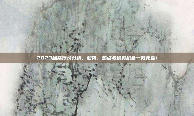 2023绿茶行情分析，趋势、热点与投资机会一览无遗！
