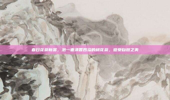 春日花茶新赏，泡一壶清香四溢的桃花茶，感受自然之美