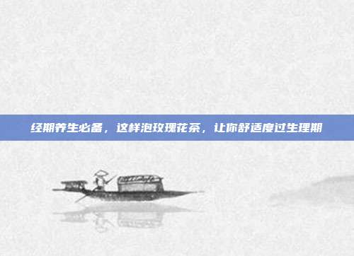经期养生必备，这样泡玫瑰花茶，让你舒适度过生理期