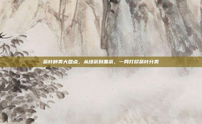 茶叶种类大盘点，从绿茶到黑茶，一网打尽茶叶分类