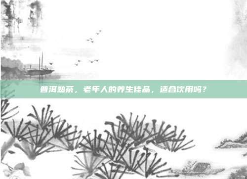 普洱熟茶，老年人的养生佳品，适合饮用吗？