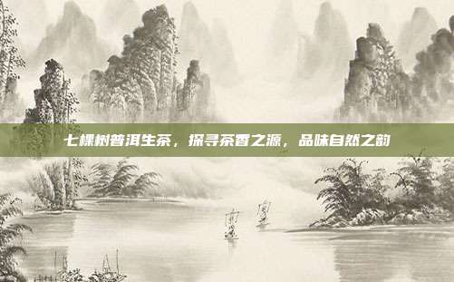 七棵树普洱生茶，探寻茶香之源，品味自然之韵
