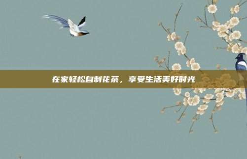在家轻松自制花茶，享受生活美好时光