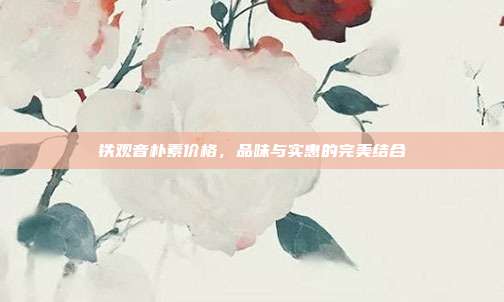 铁观音朴素价格，品味与实惠的完美结合