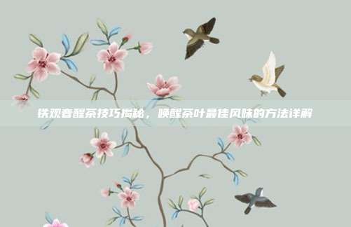 铁观音醒茶技巧揭秘，唤醒茶叶最佳风味的方法详解