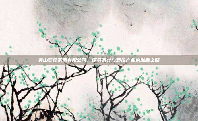 黄山翠绿茶菊有限公司，探寻茶叶与菊花产业的融合之路
