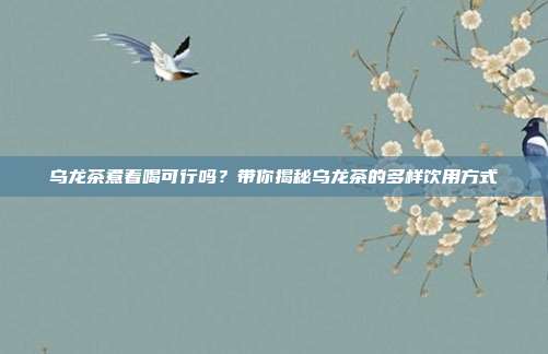 乌龙茶煮着喝可行吗？带你揭秘乌龙茶的多样饮用方式
