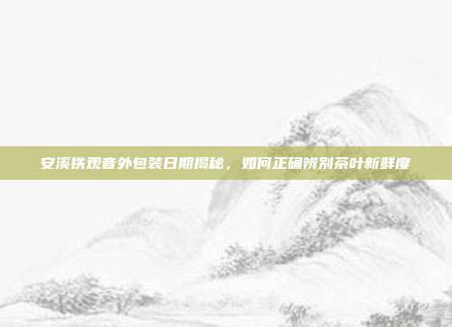 安溪铁观音外包装日期揭秘，如何正确辨别茶叶新鲜度
