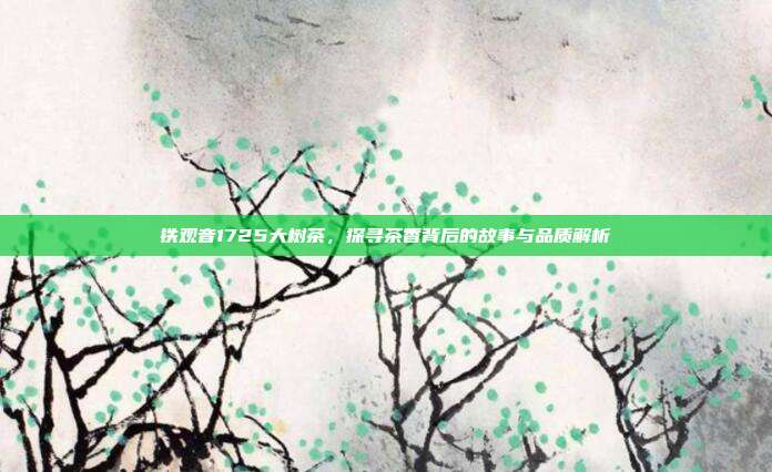 铁观音1725大树茶，探寻茶香背后的故事与品质解析
