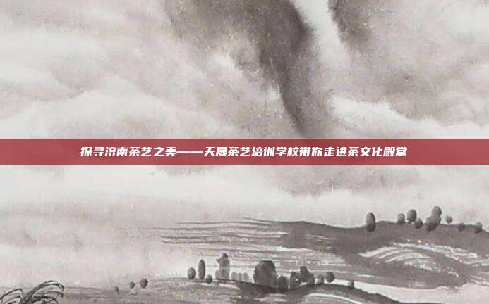 探寻济南茶艺之美——天晟茶艺培训学校带你走进茶文化殿堂