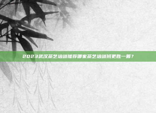 2023武汉茶艺培训推荐哪家茶艺培训班更胜一筹？