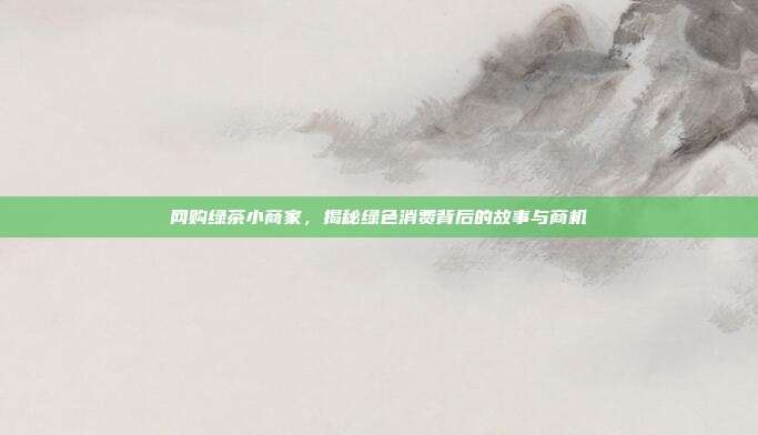 网购绿茶小商家，揭秘绿色消费背后的故事与商机