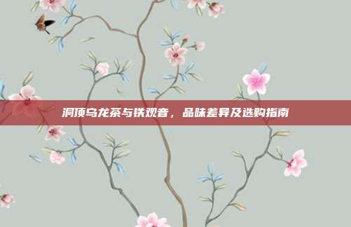 洞顶乌龙茶与铁观音，品味差异及选购指南