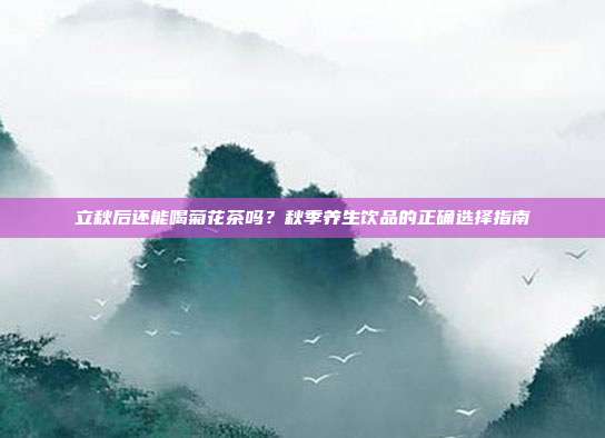 立秋后还能喝菊花茶吗？秋季养生饮品的正确选择指南