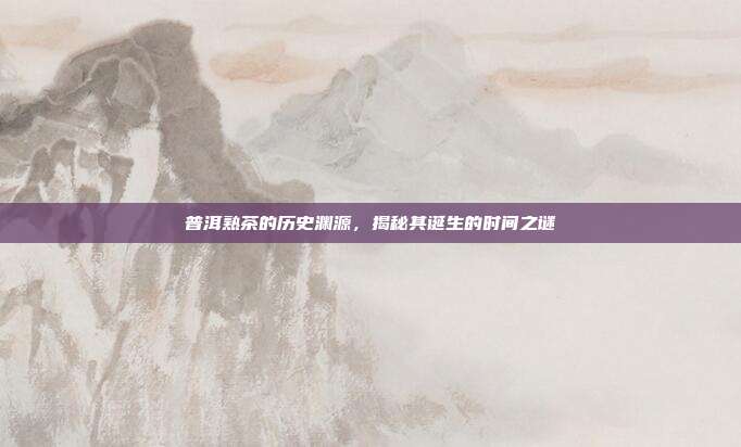 普洱熟茶的历史渊源，揭秘其诞生的时间之谜