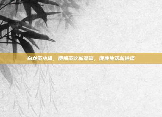乌龙茶小罐，便携茶饮新潮流，健康生活新选择