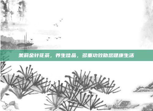 茉莉金针花茶，养生佳品，多重功效助您健康生活