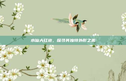 水仙大红袍，探寻其独特外形之美