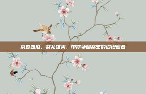 茶香四溢，茶礼唯美，带你领略茶艺的浪漫画卷