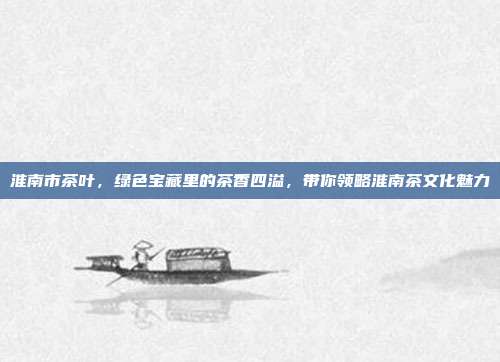 淮南市茶叶，绿色宝藏里的茶香四溢，带你领略淮南茶文化魅力