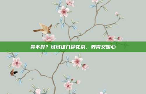 胃不好？试试这几种花茶，养胃又暖心