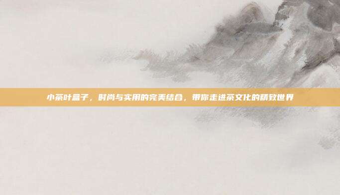 小茶叶盒子，时尚与实用的完美结合，带你走进茶文化的精致世界