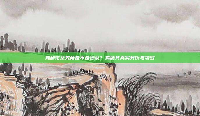 沫利花茶究竟是不是绿茶？揭秘其真实身份与功效