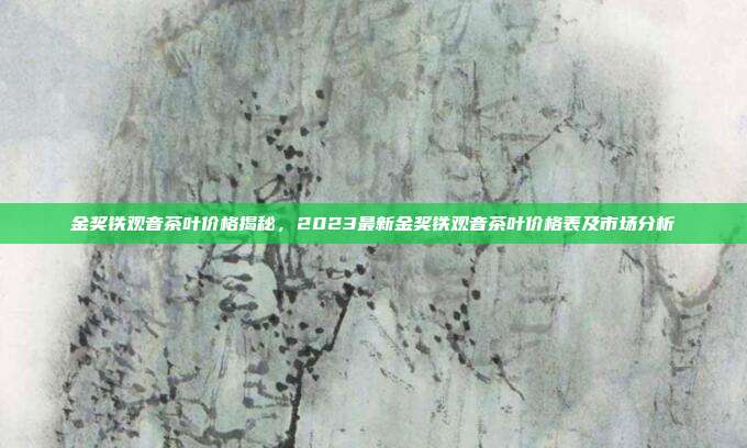 金奖铁观音茶叶价格揭秘，2023最新金奖铁观音茶叶价格表及市场分析