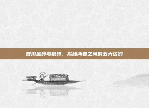 普洱金砖与银砖，揭秘两者之间的五大区别