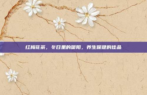 红梅花茶，冬日里的暖阳，养生保健的佳品